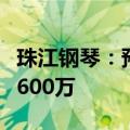 珠江钢琴：预计上半年净利润亏损6200万至8600万