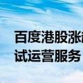 百度港股涨超10% 旗下萝卜快跑开放载人测试运营服务