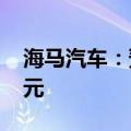 海马汽车：预计上半年净亏损1.4亿元-1.8亿元