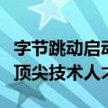 字节跳动启动“筋斗云人才计划”：全球招募顶尖技术人才