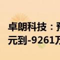 卓朗科技：预计2024年上半年净利润-1.27亿元到-9261万元