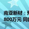 南亚新材：预计上半年净利润为5200万元至5800万元 同比扭亏
