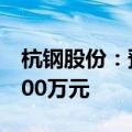 杭钢股份：预计2024年上半年净利润亏损3500万元