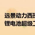 远景动力西班牙工厂开建，为欧洲首个磷酸铁锂电池超级工厂