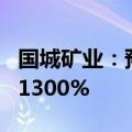 国城矿业：预计上半年净利同比增长1040%-1300%
