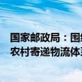 国家邮政局：围绕城市群建设优化寄递枢纽布局，持续推进农村寄递物流体系建设