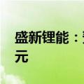 盛新锂能：预计上半年净亏损1.3亿元-1.9亿元