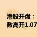 港股开盘：恒生指数高开0.52% 恒生科技指数高开1.07%