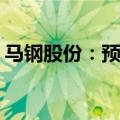 马钢股份：预计上半年净亏损11.48亿元左右