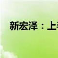 新宏泽：上半年净利预增1033%-1363%