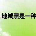 地域黑是一种什么表现（地域黑是什么意思）