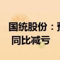 国统股份：预计上半年亏损4000万至5500万 同比减亏