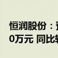 恒润股份：预计上半年净亏损2650万元-3600万元 同比转亏