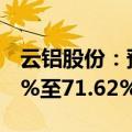 云铝股份：预计上半年净利润同比增长58.42%至71.62%