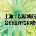 上海：以新城范围内国有企业土地盘活利用为重点，建立综合价值评估和收储规划联动机制