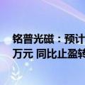 铭普光磁：预计2024年前半年亏损6500.00万元-8500.00万元 同比止盈转亏