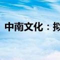 中南文化：拟回购股份3000万元-6000万元