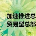 加速推进总部企业集聚发展，深圳认定70家贸易型总部企业