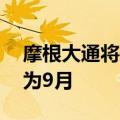 摩根大通将美联储降息预期从之前的11月改为9月