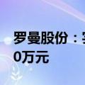 罗曼股份：实际控制人拟增持1000万元-1200万元