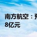 南方航空：预计上半年净利亏损10.6亿元-15.8亿元