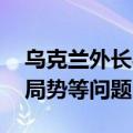 乌克兰外长与匈牙利外长举行会谈 讨论俄乌局势等问题
