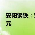 安阳钢铁：预计2024年上半年净亏损12.6亿元