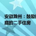 安徽滁州：鼓励国有企业等平台收购有“卖旧买新”需求家庭的二手住房