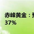 赤峰黄金：预计上半年净利同比增长124%-137%