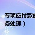 专项应付款的账务处理最终（专项应付款的账务处理）