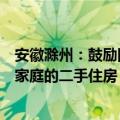 安徽滁州：鼓励国有企业等平台，收购有“卖旧买新”需求家庭的二手住房