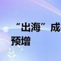 “出海”成果显著 多家上市公司上半年业绩预增