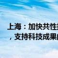 上海：加快共性技术平台、概念验证中心和中试平台等建设，支持科技成果的二次开发、工艺验证和试生产