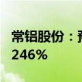 常铝股份：预计上半年净利同比增长936%-1246%