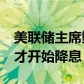 美联储主席鲍威尔：不需要等到通胀降至2%才开始降息