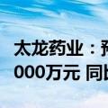 太龙药业：预计上半年净利润为2500万元到3000万元 同比扭亏