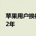 苹果用户换机周期变长：71%iPhone用户超2年