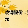 凌钢股份：预计2024年上半年净亏损5.22亿元
