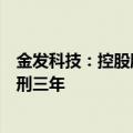 金发科技：控股股东袁志敏因涉嫌内幕交易罪被判处有期徒刑三年