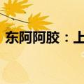 东阿阿胶：上半年净利同比预增31%—43%