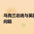 乌克兰总统与英国首相举行会谈 讨论打击俄境内军事设施等问题