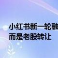 小红书新一轮融资并非“Pre-IPO前最后一轮新股融资”，而是老股转让