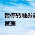 暂停转融券首日，券商积极落实加强两融业务管理