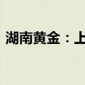 湖南黄金：上半年净利同比预增40%—60%