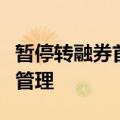 暂停转融券首日，券商积极落实加强两融业务管理