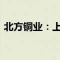 北方铜业：上半年净利同比预增41%—51%