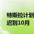 特斯拉计划将Robotaxi的发布时间从8月推迟到10月