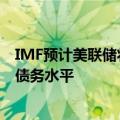 IMF预计美联储将在今年晚些时候降息，再次建议美国控制债务水平