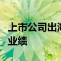 上市公司出海激起“新浪花”，海外收入增厚业绩