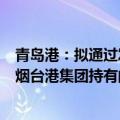 青岛港：拟通过发行股份及支付现金方式购买日照港集团和烟台港集团持有的多项股权